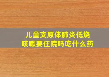 儿童支原体肺炎低烧咳嗽要住院吗吃什么药