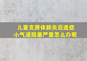 儿童支原体肺炎后遗症小气道阻塞严重怎么办呢