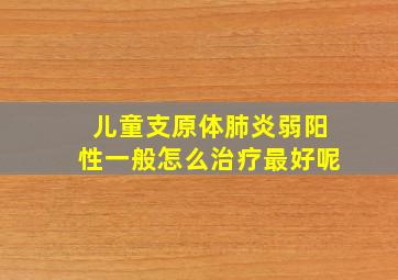 儿童支原体肺炎弱阳性一般怎么治疗最好呢