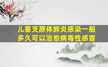 儿童支原体肺炎感染一般多久可以治愈病毒性感冒