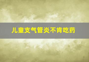 儿童支气管炎不肯吃药