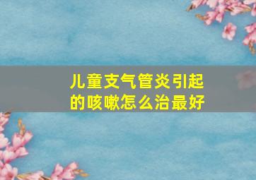 儿童支气管炎引起的咳嗽怎么治最好