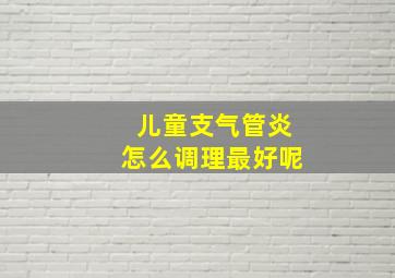 儿童支气管炎怎么调理最好呢