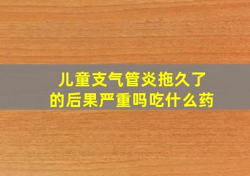 儿童支气管炎拖久了的后果严重吗吃什么药