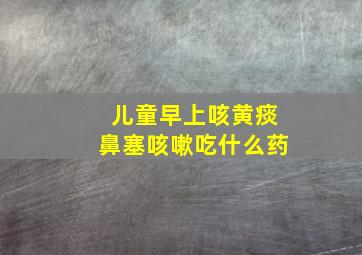 儿童早上咳黄痰鼻塞咳嗽吃什么药