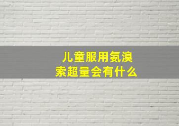 儿童服用氨溴索超量会有什么