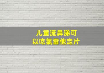 儿童流鼻涕可以吃氯雷他定片