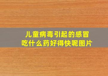 儿童病毒引起的感冒吃什么药好得快呢图片