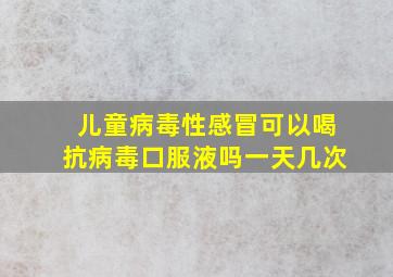 儿童病毒性感冒可以喝抗病毒口服液吗一天几次