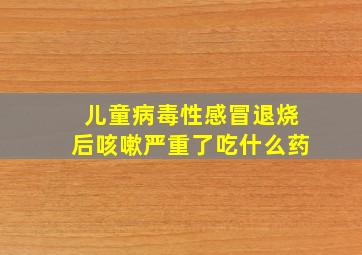 儿童病毒性感冒退烧后咳嗽严重了吃什么药