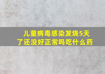 儿童病毒感染发烧5天了还没好正常吗吃什么药