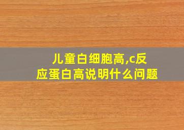 儿童白细胞高,c反应蛋白高说明什么问题