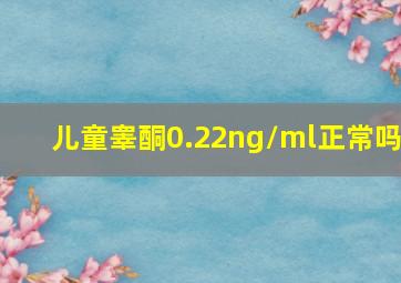 儿童睾酮0.22ng/ml正常吗