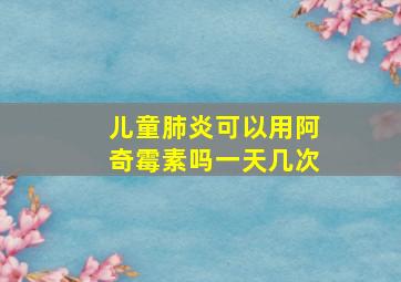 儿童肺炎可以用阿奇霉素吗一天几次