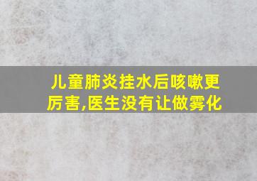 儿童肺炎挂水后咳嗽更厉害,医生没有让做雾化