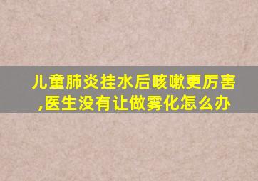 儿童肺炎挂水后咳嗽更厉害,医生没有让做雾化怎么办