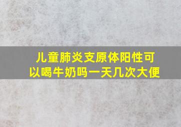 儿童肺炎支原体阳性可以喝牛奶吗一天几次大便