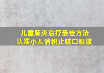 儿童肺炎治疗最佳方法认准小儿消积止咳口服液