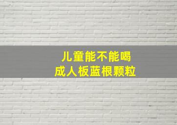 儿童能不能喝成人板蓝根颗粒