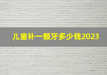 儿童补一颗牙多少钱2023