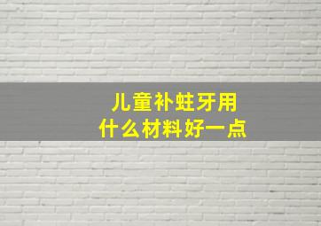 儿童补蛀牙用什么材料好一点