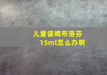 儿童误喝布洛芬15ml怎么办啊