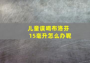 儿童误喝布洛芬15毫升怎么办呢