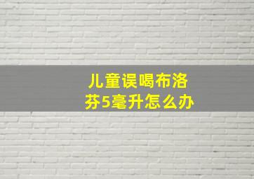 儿童误喝布洛芬5毫升怎么办