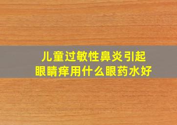 儿童过敏性鼻炎引起眼睛痒用什么眼药水好