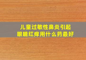 儿童过敏性鼻炎引起眼睛红痒用什么药最好