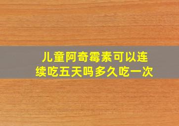 儿童阿奇霉素可以连续吃五天吗多久吃一次