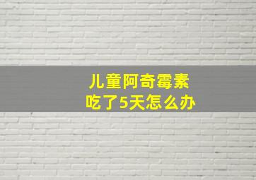 儿童阿奇霉素吃了5天怎么办