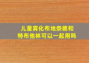 儿童雾化布地奈德和特布他林可以一起用吗