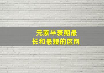 元素半衰期最长和最短的区别