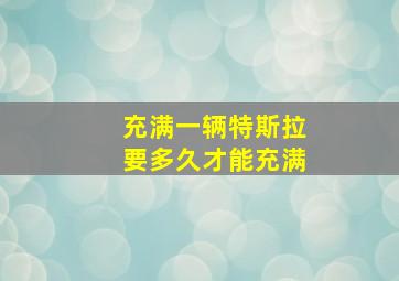 充满一辆特斯拉要多久才能充满