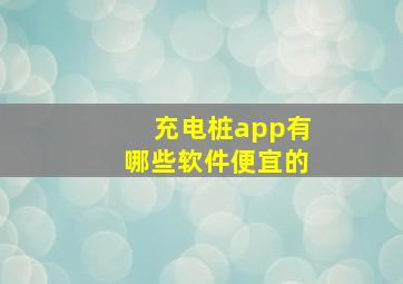 充电桩app有哪些软件便宜的