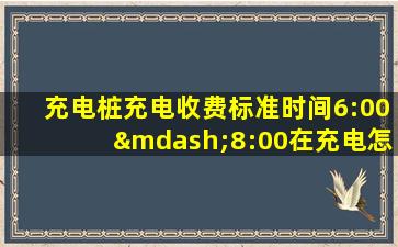 充电桩充电收费标准时间6:00—8:00在充电怎么计算的