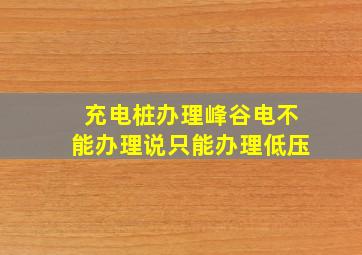 充电桩办理峰谷电不能办理说只能办理低压