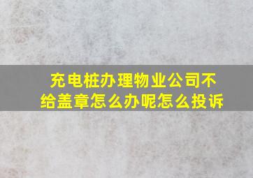 充电桩办理物业公司不给盖章怎么办呢怎么投诉