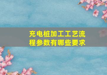 充电桩加工工艺流程参数有哪些要求