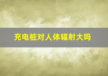 充电桩对人体辐射大吗