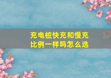 充电桩快充和慢充比例一样吗怎么选