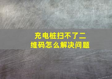 充电桩扫不了二维码怎么解决问题