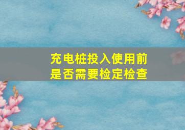 充电桩投入使用前是否需要检定检查