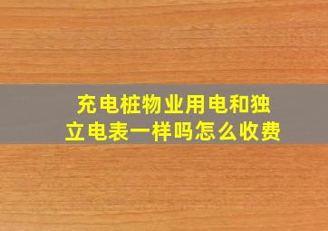 充电桩物业用电和独立电表一样吗怎么收费