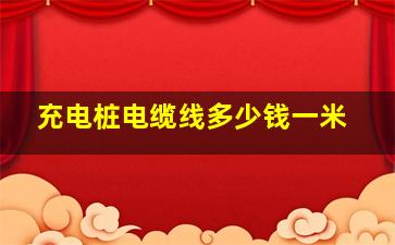 充电桩电缆线多少钱一米