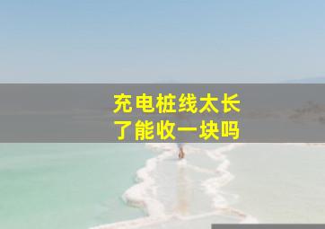 充电桩线太长了能收一块吗