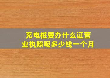 充电桩要办什么证营业执照呢多少钱一个月