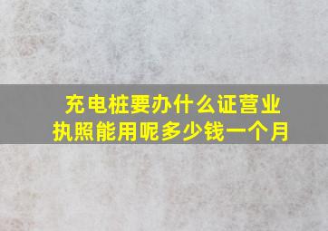 充电桩要办什么证营业执照能用呢多少钱一个月