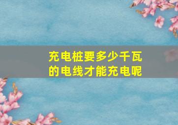 充电桩要多少千瓦的电线才能充电呢